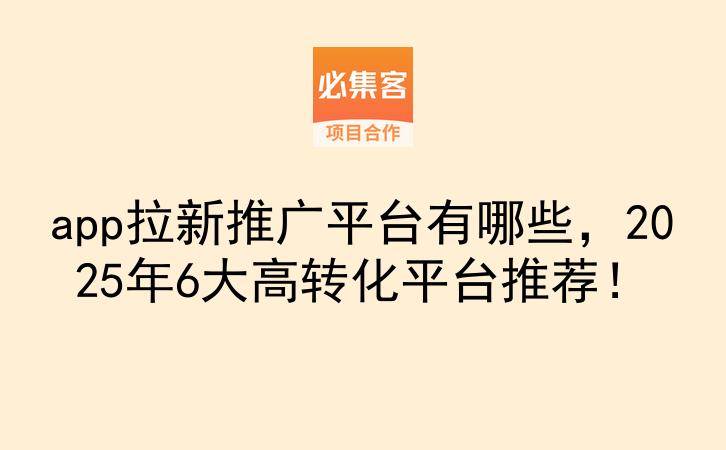app拉新推广平台有哪些，2025年6大高转化平台推荐！-云推网创项目库