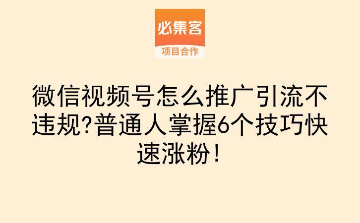 微信视频号怎么推广引流不违规?普通人掌握6个技巧快速涨粉!-云推网创项目库