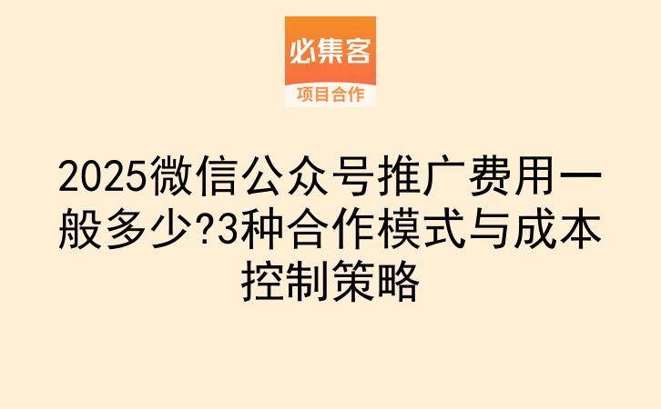 2025微信公众号推广费用一般多少?3种合作模式与成本控制策略-云推网创项目库
