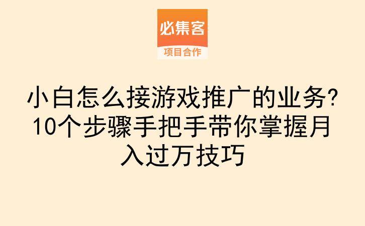 小白怎么接游戏推广的业务?10个步骤手把手带你掌握月入过万技巧-云推网创项目库