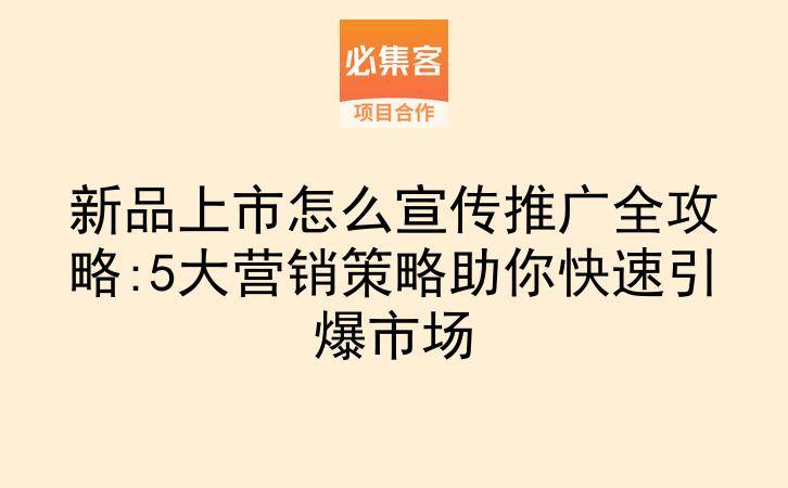 新品上市怎么宣传推广全攻略:5大营销策略助你快速引爆市场-云推网创项目库