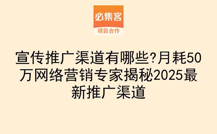宣传推广渠道有哪些?月耗50万网络营销专家揭秘2025最新推广渠道-云推网创项目库