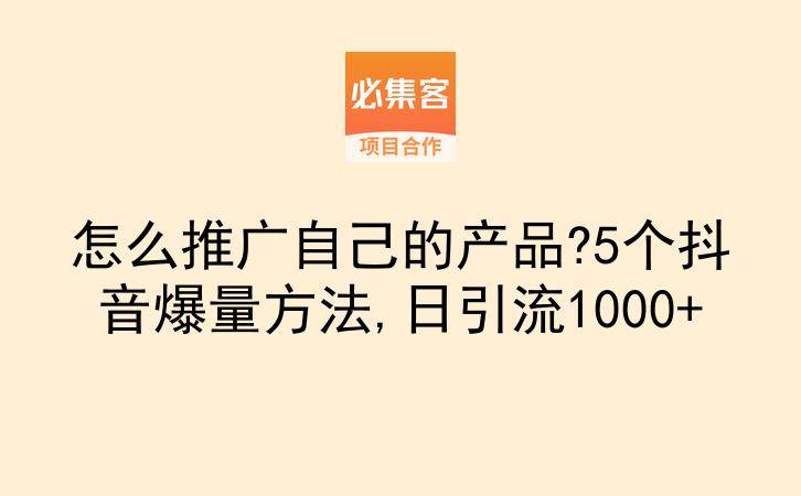 怎么推广自己的产品?5个抖音爆量方法,日引流1000+-云推网创项目库