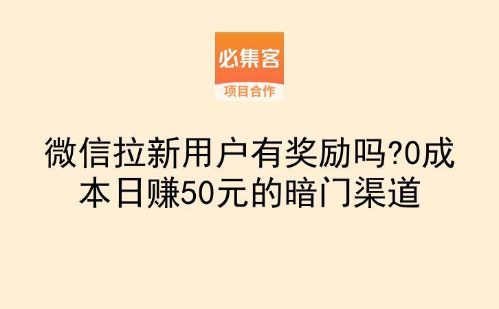 微信拉新用户有奖励吗?0成本日赚50元的暗门渠道-云推网创项目库