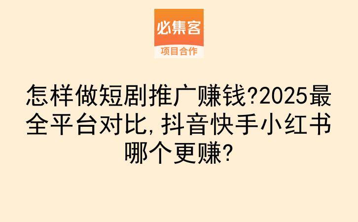 怎样做短剧推广赚钱?2025最全平台对比,抖音快手小红书哪个更赚?-云推网创项目库