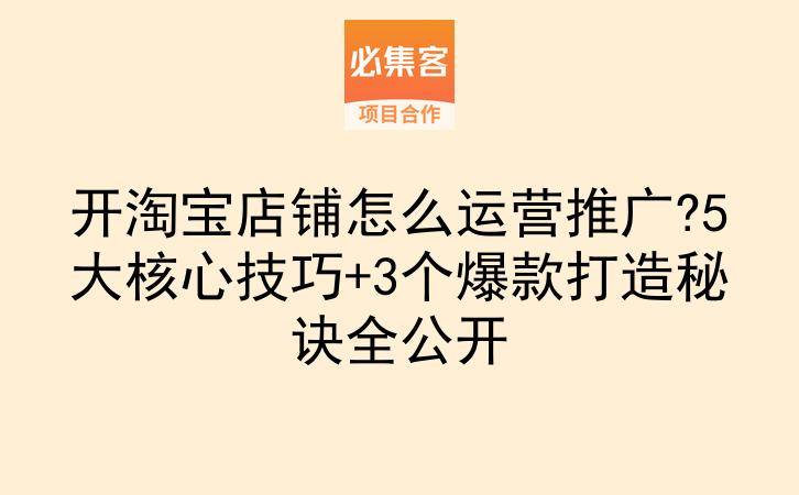 开淘宝店铺怎么运营推广?5大核心技巧+3个爆款打造秘诀全公开-云推网创项目库