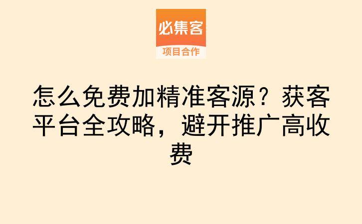 怎么免费加精准客源？获客平台全攻略，避开推广高收费-云推网创项目库