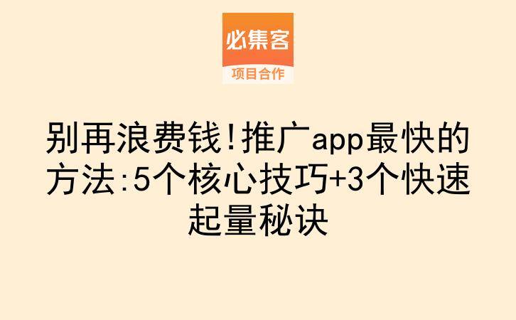 别再浪费钱!推广app最快的方法:5个核心技巧+3个快速起量秘诀-云推网创项目库