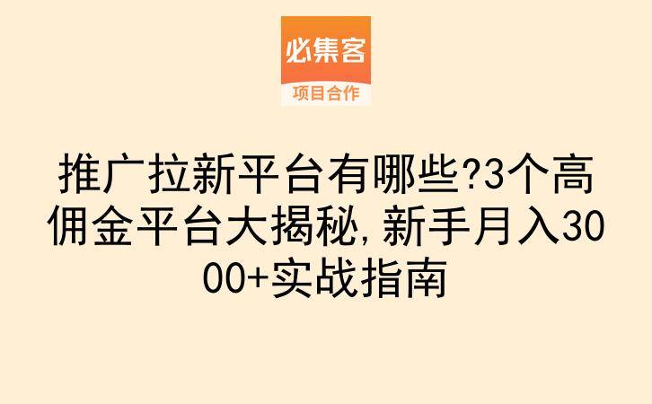推广拉新平台有哪些?3个高佣金平台大揭秘,新手月入3000+实战指南-云推网创项目库