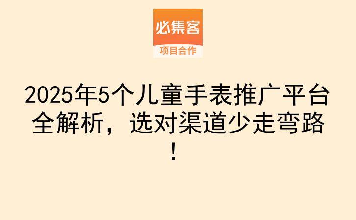 2025年5个儿童手表推广平台全解析，选对渠道少走弯路！-云推网创项目库