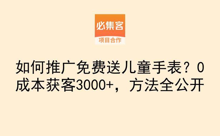 如何推广免费送儿童手表？0成本获客3000+，方法全公开-云推网创项目库
