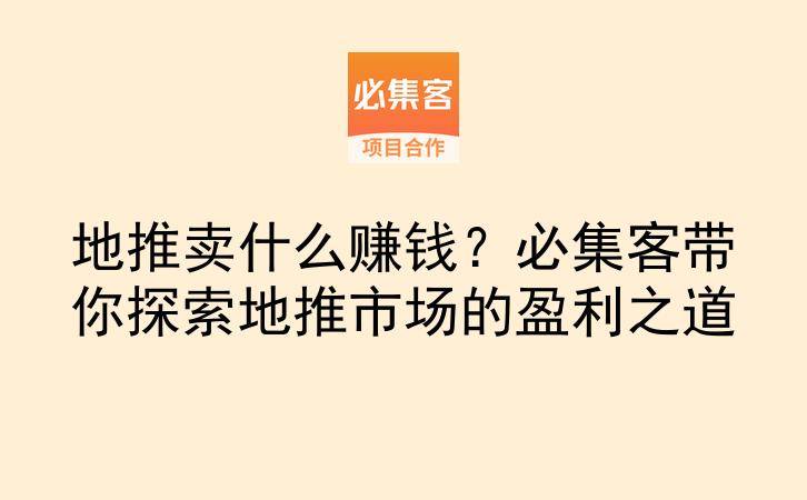 地推卖什么赚钱？必集客带你探索地推市场的盈利之道-云推网创项目库