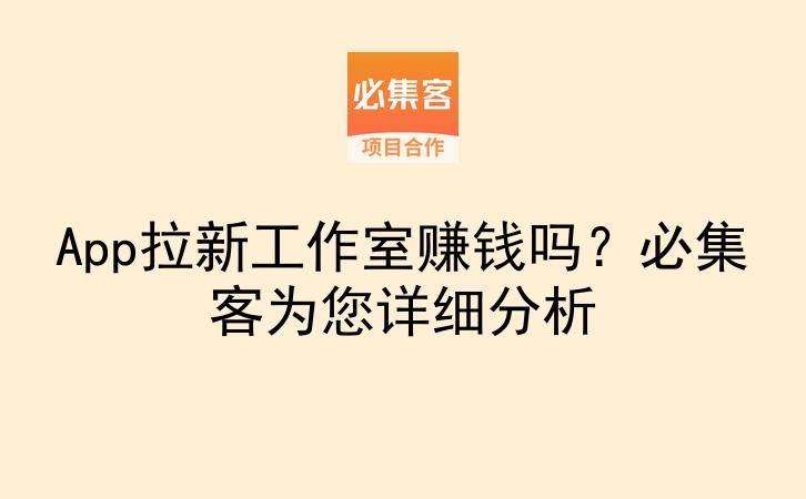 App拉新工作室赚钱吗？必集客为您详细分析-云推网创项目库
