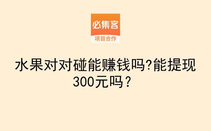 水果对对碰能赚钱吗?能提现300元吗？-云推网创项目库