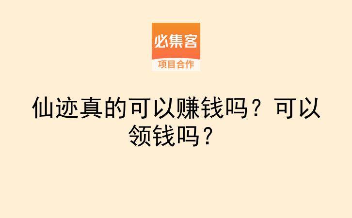 仙迹真的可以赚钱吗?可以领钱吗?-云推网创项目库