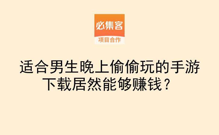 适合男生晚上偷偷玩的手游下载居然能够赚钱？-云推网创项目库