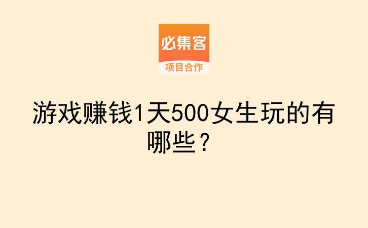 游戏赚钱1天500女生玩的有哪些？-云推网创项目库