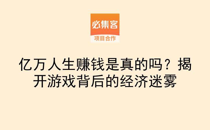 亿万人生赚钱是真的吗？揭开游戏背后的经济迷雾-云推网创项目库