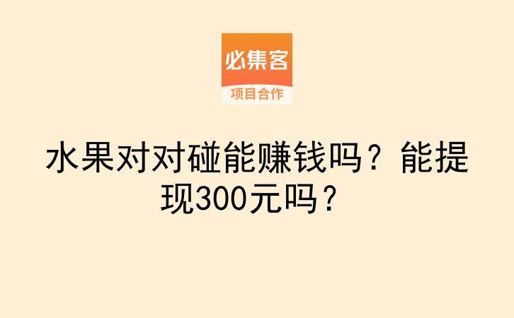 水果对对碰能赚钱吗？能提现300元吗？-云推网创项目库