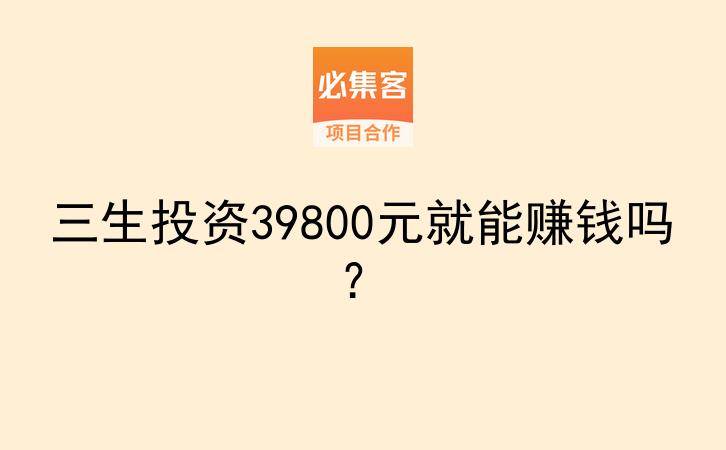 三生投资39800元就能赚钱吗？-云推网创项目库