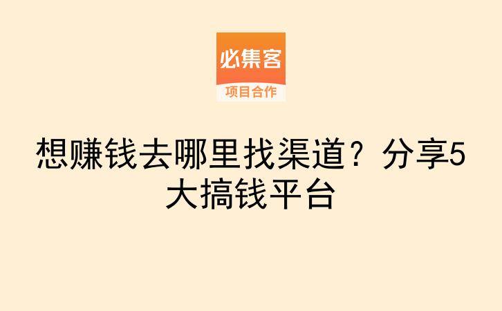 想赚钱去哪里找渠道？分享5大搞钱平台-云推网创项目库