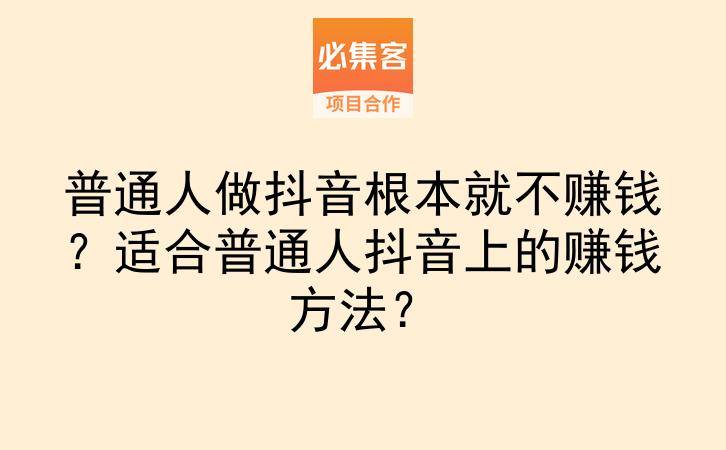 普通人做抖音根本就不赚钱？适合普通人抖音上的赚钱方法？-云推网创项目库