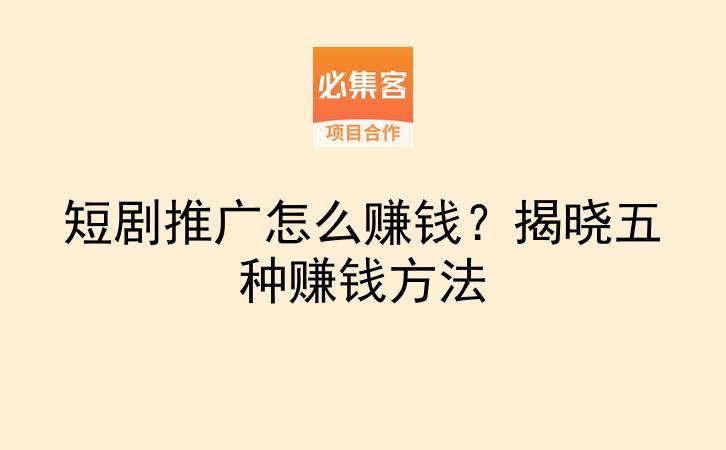 短剧推广怎么赚钱?揭晓五种赚钱方法-云推网创项目库