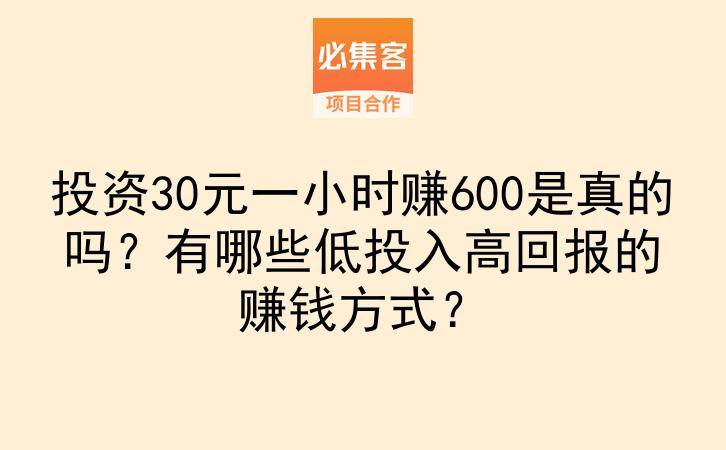 投资30元一小时赚600是真的吗？有哪些低投入高回报的赚钱方式？-云推网创项目库