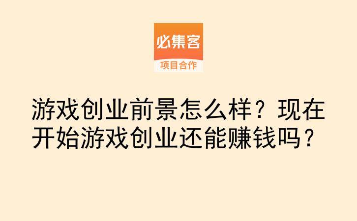 游戏创业前景怎么样？现在开始游戏创业还能赚钱吗？-云推网创项目库