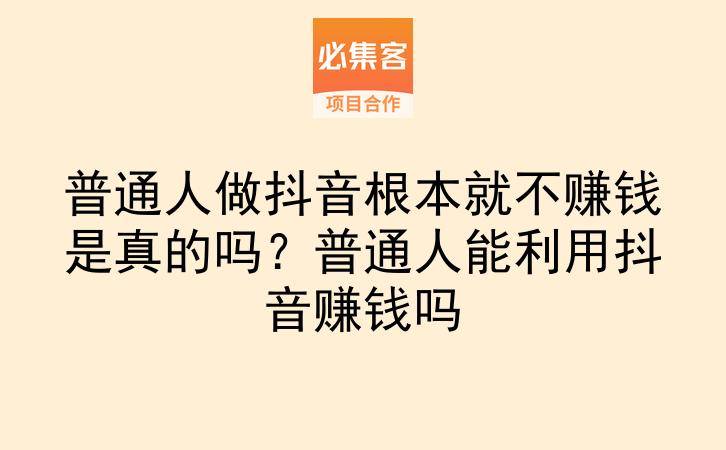 普通人做抖音根本就不赚钱是真的吗？普通人能利用抖音赚钱吗-云推网创项目库