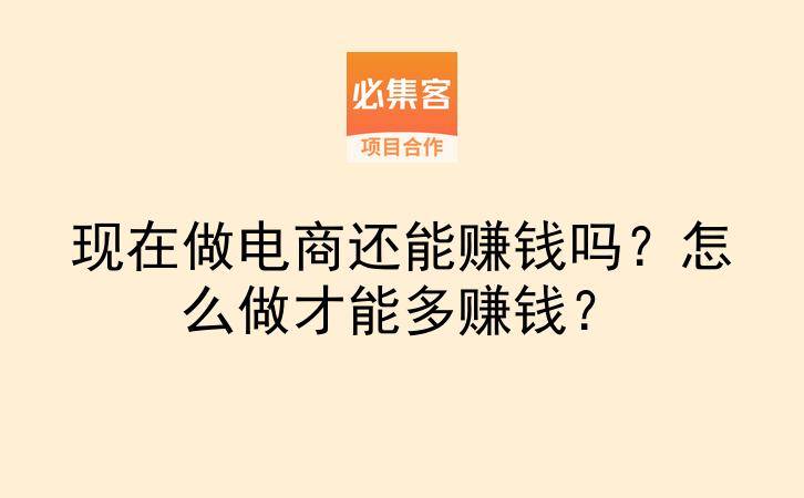 现在做电商还能赚钱吗？怎么做才能多赚钱？-云推网创项目库