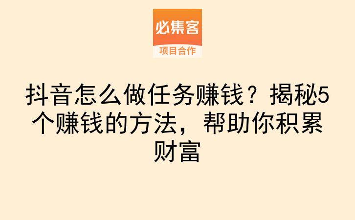 抖音怎么做任务赚钱?揭秘5个赚钱的方法,帮助你积累财富-云推网创项目库