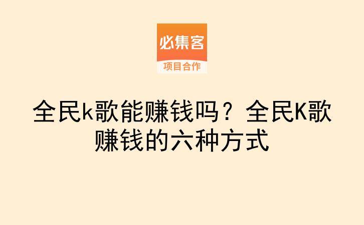 全民k歌能赚钱吗?全民K歌赚钱的六种方式-云推网创项目库