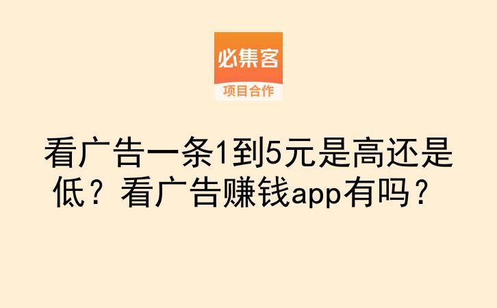 看广告一条1到5元是高还是低？看广告赚钱app有吗？-云推网创项目库