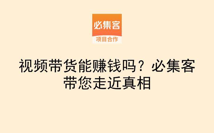 视频带货能赚钱吗?必集客带您走近真相-云推网创项目库