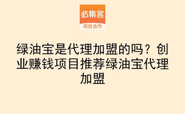 绿油宝是代理加盟的吗?创业赚钱项目推荐绿油宝代理加盟-云推网创项目库