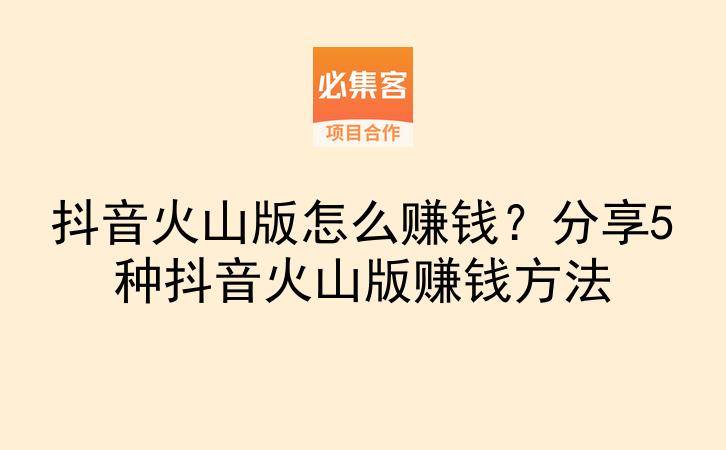 抖音火山版怎么赚钱?分享5种抖音火山版赚钱方法-云推网创项目库