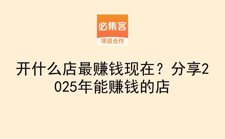 开什么店最赚钱现在?分享2025年能赚钱的店-云推网创项目库