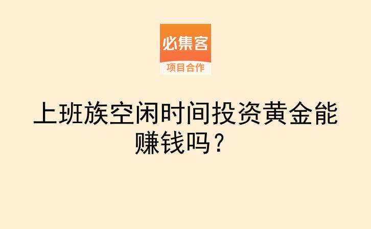 上班族空闲时间投资黄金能赚钱吗?-云推网创项目库