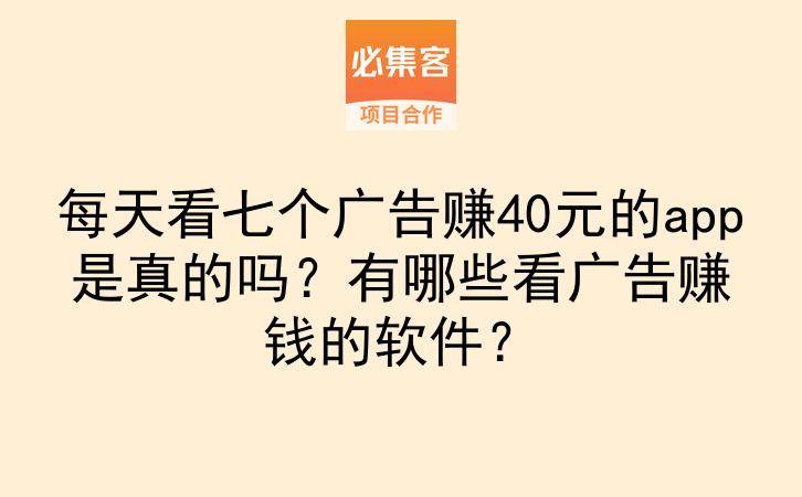每天看七个广告赚40元的app是真的吗?有哪些看广告赚钱的软件?-云推网创项目库