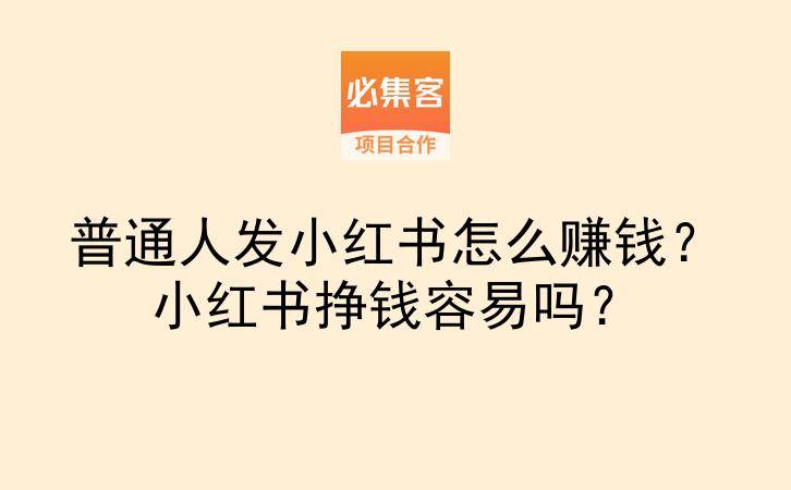 普通人发小红书怎么赚钱?小红书挣钱容易吗?-云推网创项目库
