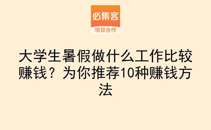 大学生暑假做什么工作比较赚钱?为你推荐10种赚钱方法-云推网创项目库