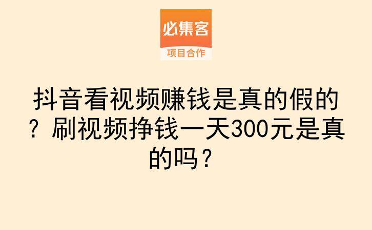 抖音看视频赚钱是真的假的？刷视频挣钱一天300元是真的吗？-云推网创项目库