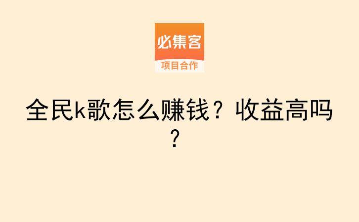 全民k歌怎么赚钱?收益高吗?-云推网创项目库