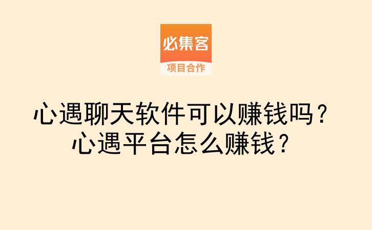 心遇聊天软件可以赚钱吗？心遇平台怎么赚钱？-云推网创项目库