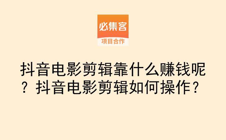 抖音电影剪辑靠什么赚钱呢？抖音电影剪辑如何操作？-云推网创项目库