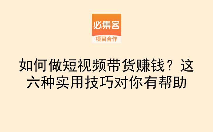 如何做短视频带货赚钱？这六种实用技巧对你有帮助-云推网创项目库