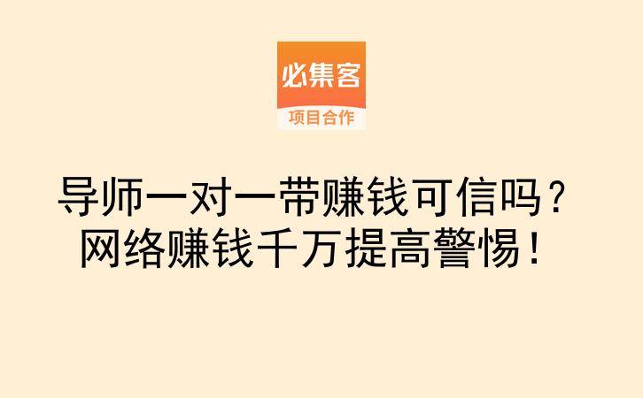 导师一对一带赚钱可信吗？网络赚钱千万提高警惕！-云推网创项目库