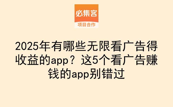 2025年有哪些无限看广告得收益的app？这5个看广告赚钱的app别错过-云推网创项目库