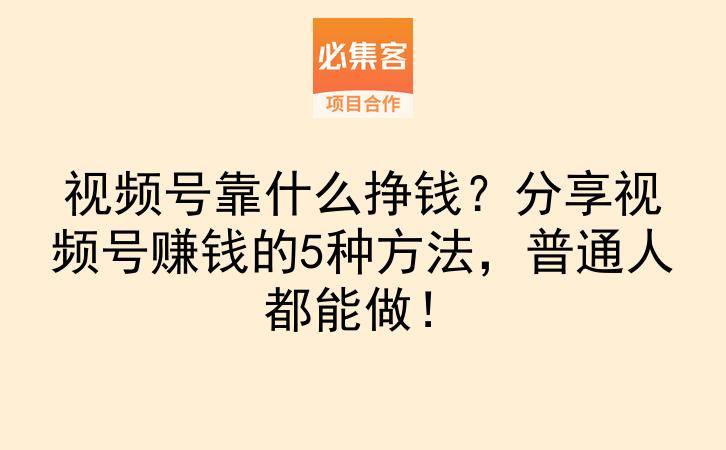 视频号靠什么挣钱？分享视频号赚钱的5种方法，普通人都能做！-云推网创项目库